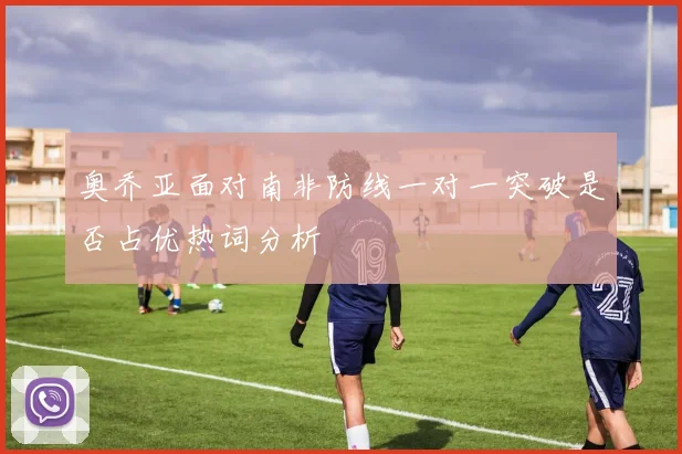 奥乔亚面对南非防线一对一突破是否占优热词分析