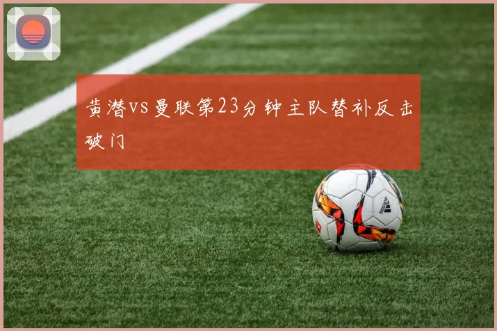 黄潜vs曼联第23分钟主队替补反击破门