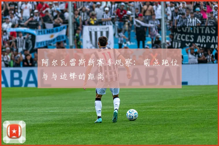 阿尔瓦雷斯新赛季观察:前点跑位与与边锋的距离