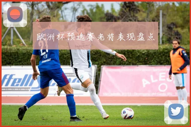 欧洲杯预选赛老将表现盘点