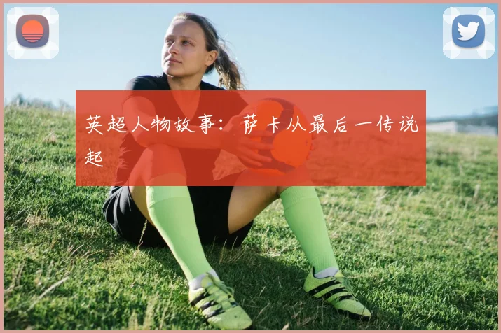 英超人物故事：萨卡从最后一传说起
