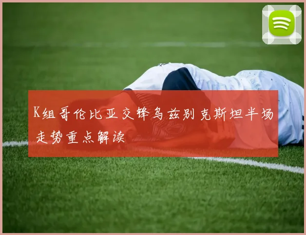 K组哥伦比亚交锋乌兹别克斯坦半场走势重点解读