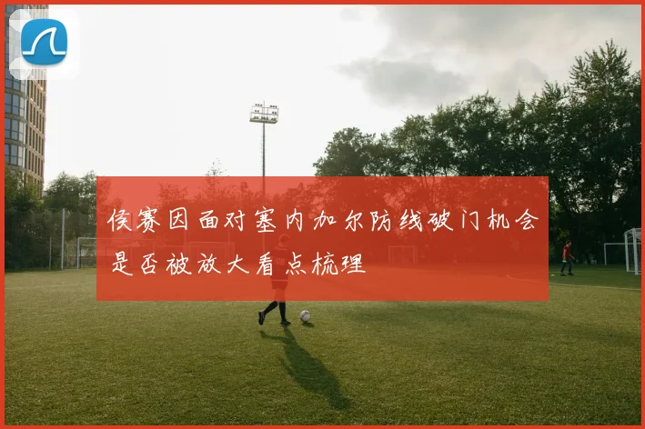 侯赛因面对塞内加尔防线破门机会是否被放大看点梳理