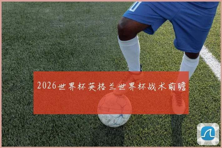 2026世界杯英格兰世界杯战术前瞻