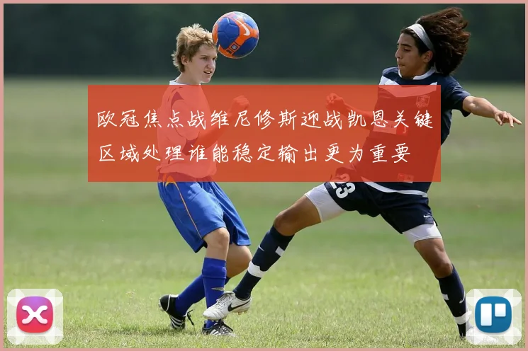 欧冠焦点战维尼修斯迎战凯恩关键区域处理谁能稳定输出更为重要