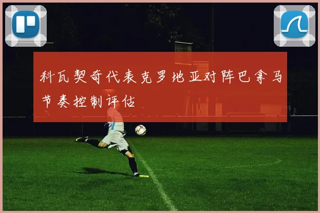 科瓦契奇代表克罗地亚对阵巴拿马节奏控制评估