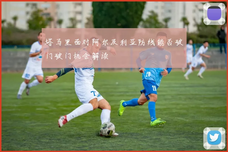 塔马里面对阿尔及利亚防线能否破门破门机会解读