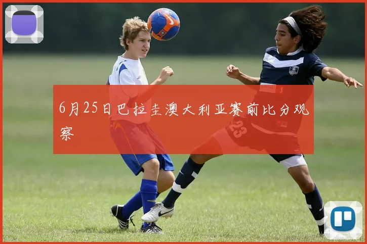 6月25日巴拉圭澳大利亚赛前比分观察
